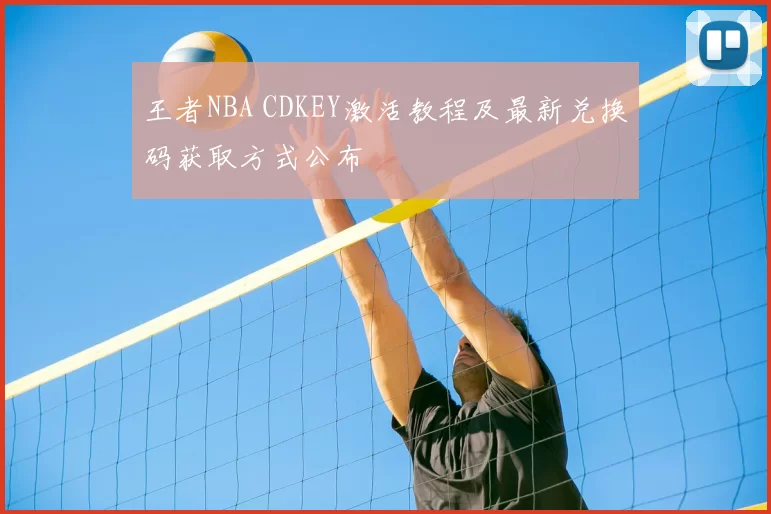 王者NBA CDKEY激活教程及最新兑换码获取方式公布
