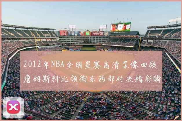 2012年NBA全明星赛高清录像回顾 詹姆斯科比领衔东西部对决精彩瞬间