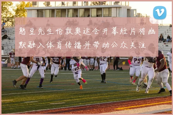 憨豆先生伦敦奥运会开幕短片将幽默融入体育传播并带动公众关注