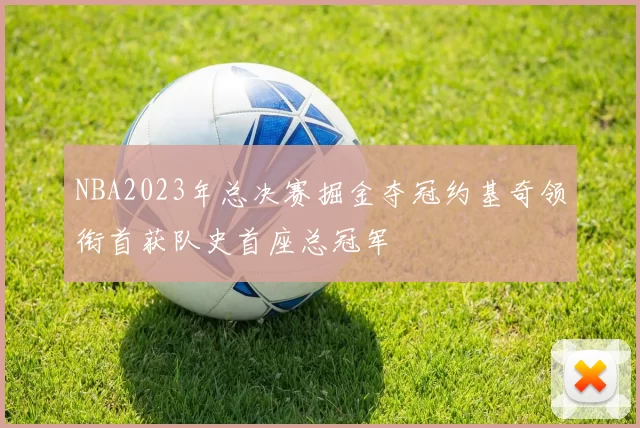 NBA2023年总决赛掘金夺冠约基奇领衔首获队史首座总冠军