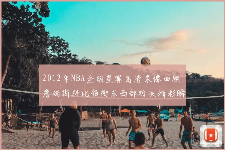 2012年NBA全明星赛高清录像回顾 詹姆斯科比领衔东西部对决精彩瞬间