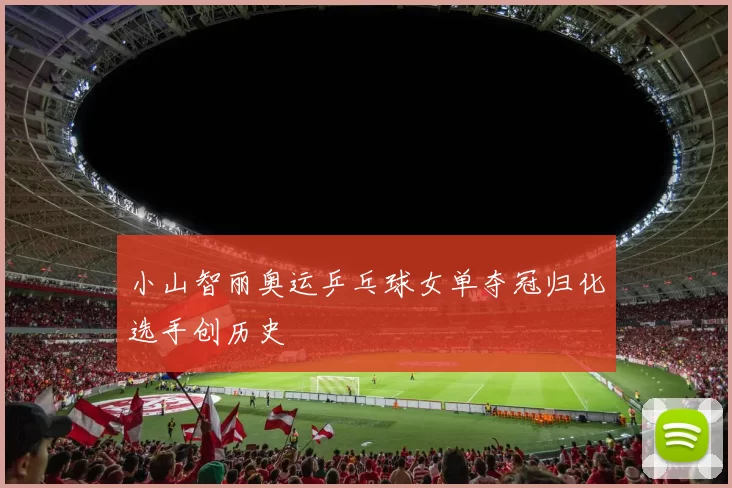 小山智丽奥运乒乓球女单夺冠归化选手创历史