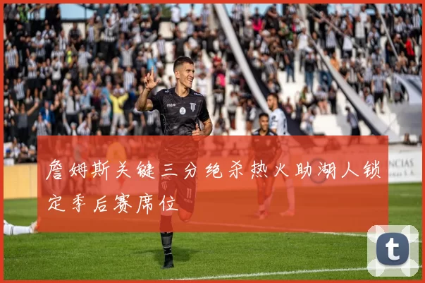 詹姆斯关键三分绝杀热火助湖人锁定季后赛席位