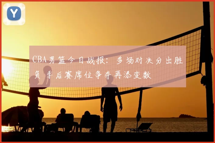 CBA男篮今日战报:多场对决分出胜负 季后赛席位争夺再添变数