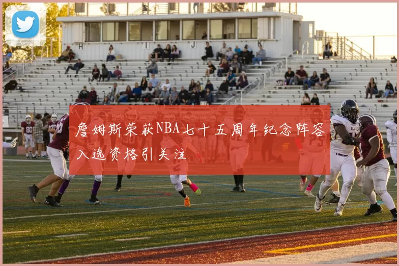 詹姆斯荣获NBA七十五周年纪念阵容入选资格引关注