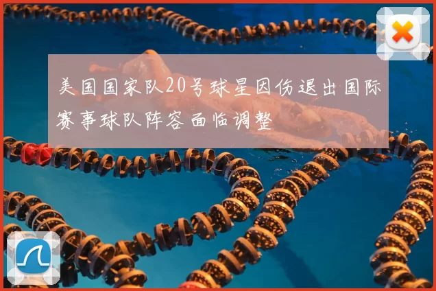 美国国家队20号球星因伤退出国际赛事球队阵容面临调整