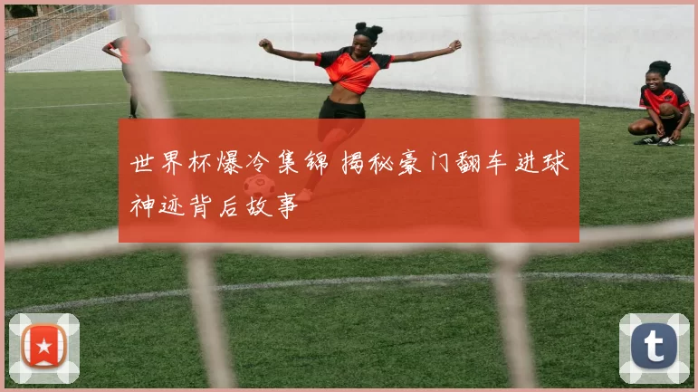 世界杯爆冷集锦 揭秘豪门翻车进球神迹背后故事