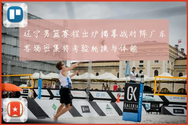 辽宁男篮赛程出炉揭幕战对阵广东客场密集将考验轮换与体能