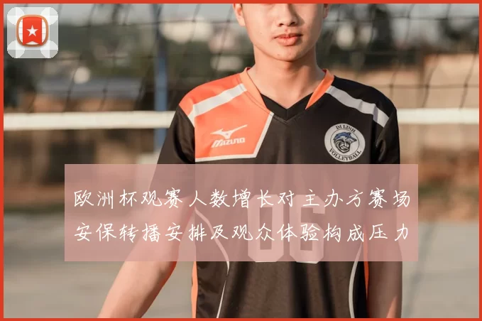 欧洲杯观赛人数增长对主办方赛场安保转播安排及观众体验构成压力
