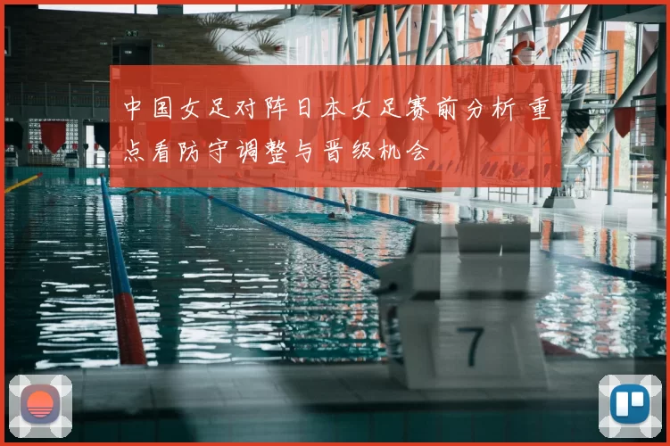 中国女足对阵日本女足赛前分析 重点看防守调整与晋级机会