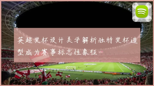 英超奖杯设计美学解析独特奖杯造型成为赛事标志性象征