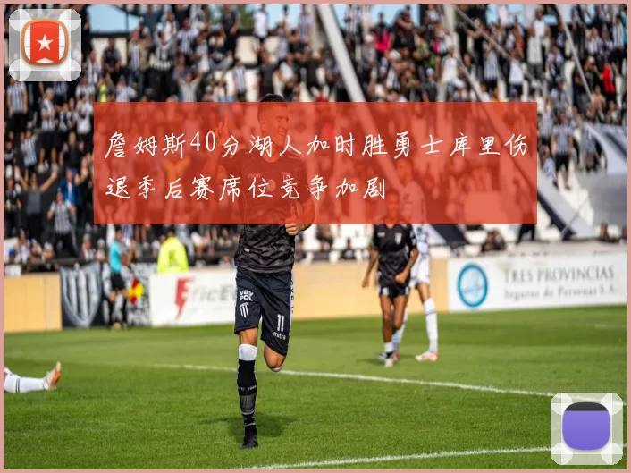 詹姆斯40分湖人加时胜勇士库里伤退季后赛席位竞争加剧