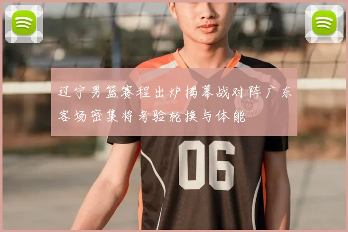 辽宁男篮赛程出炉揭幕战对阵广东客场密集将考验轮换与体能
