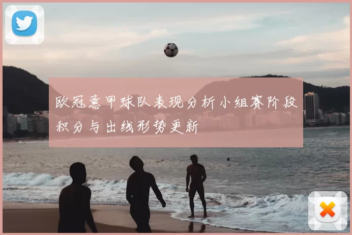 欧冠意甲球队表现分析小组赛阶段积分与出线形势更新