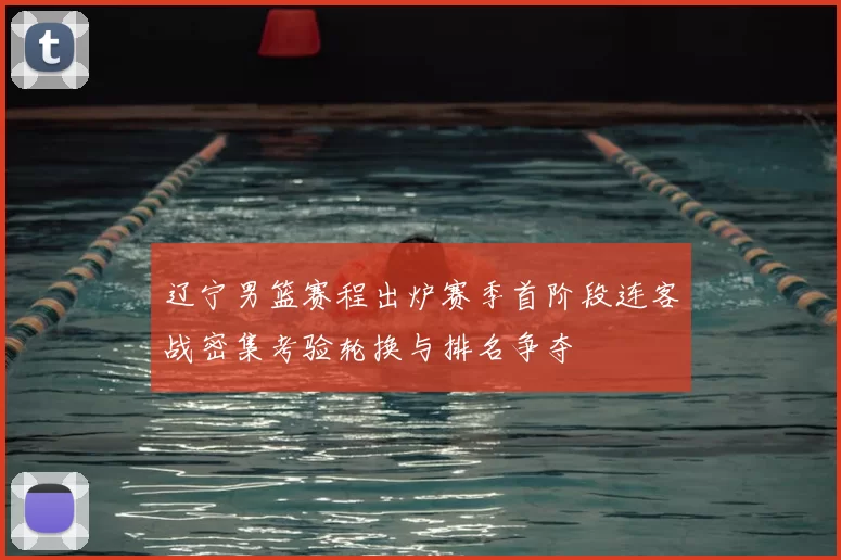 辽宁男篮赛程出炉赛季首阶段连客战密集考验轮换与排名争夺