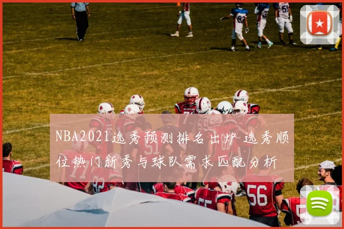 NBA2021选秀预测排名出炉 选秀顺位热门新秀与球队需求匹配分析