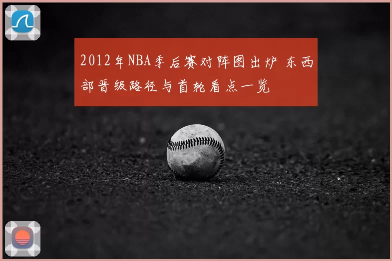 2012年NBA季后赛对阵图出炉 东西部晋级路径与首轮看点一览