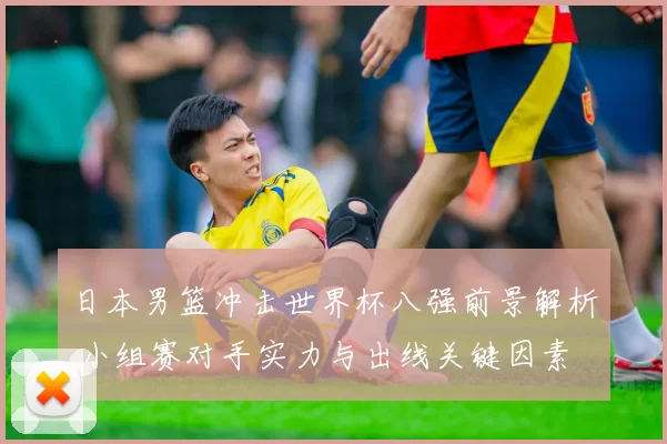 日本男篮冲击世界杯八强前景解析 小组赛对手实力与出线关键因素