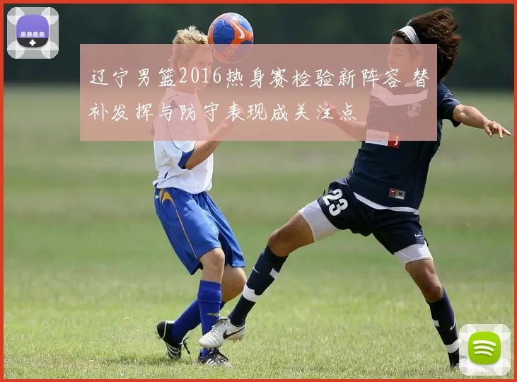 辽宁男篮2016热身赛检验新阵容 替补发挥与防守表现成关注点