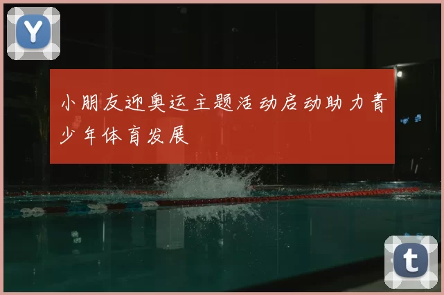 小朋友迎奥运主题活动启动助力青少年体育发展