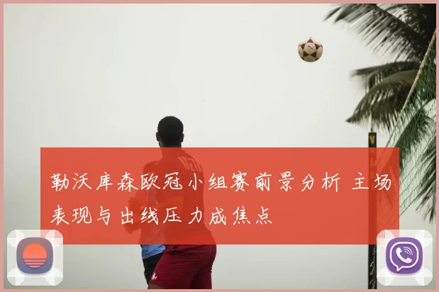 勒沃库森欧冠小组赛前景分析 主场表现与出线压力成焦点