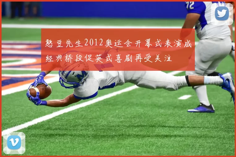 憨豆先生2012奥运会开幕式表演成经典桥段促英式喜剧再受关注