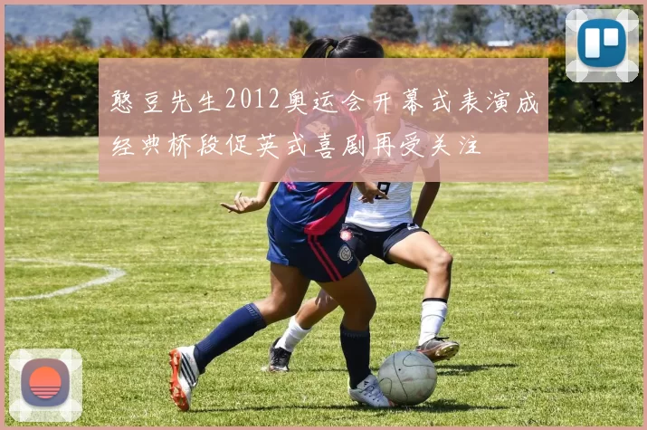 憨豆先生2012奥运会开幕式表演成经典桥段促英式喜剧再受关注