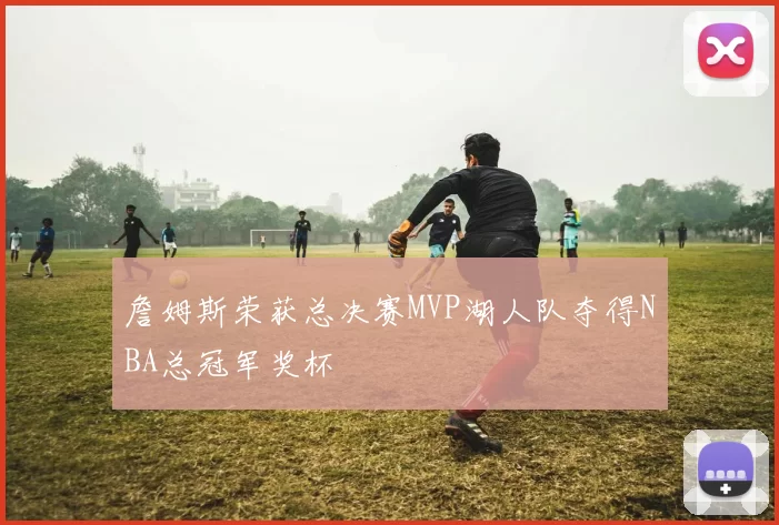 詹姆斯荣获总决赛MVP湖人队夺得NBA总冠军奖杯