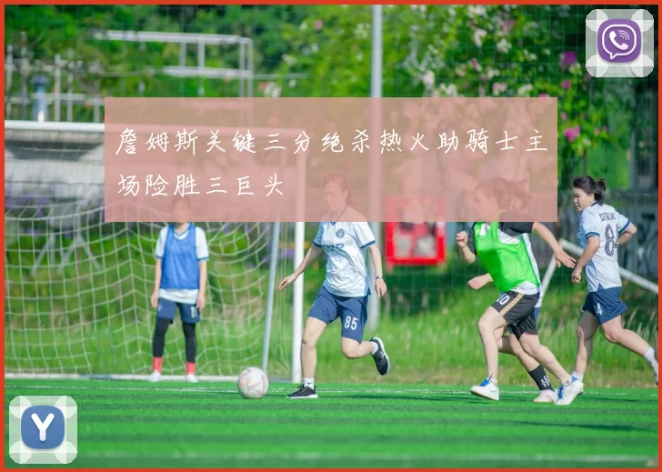 詹姆斯关键三分绝杀热火助骑士主场险胜三巨头