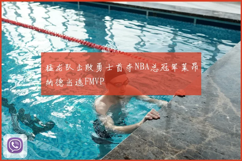 猛龙队击败勇士首夺NBA总冠军莱昂纳德当选FMVP