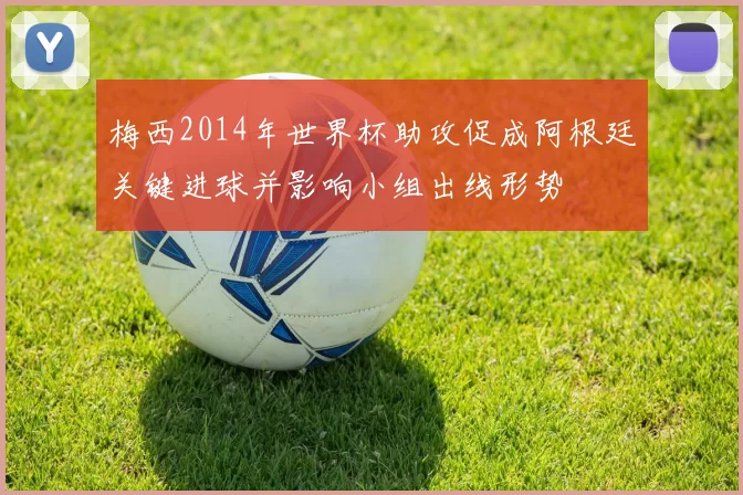 梅西2014年世界杯助攻促成阿根廷关键进球并影响小组出线形势