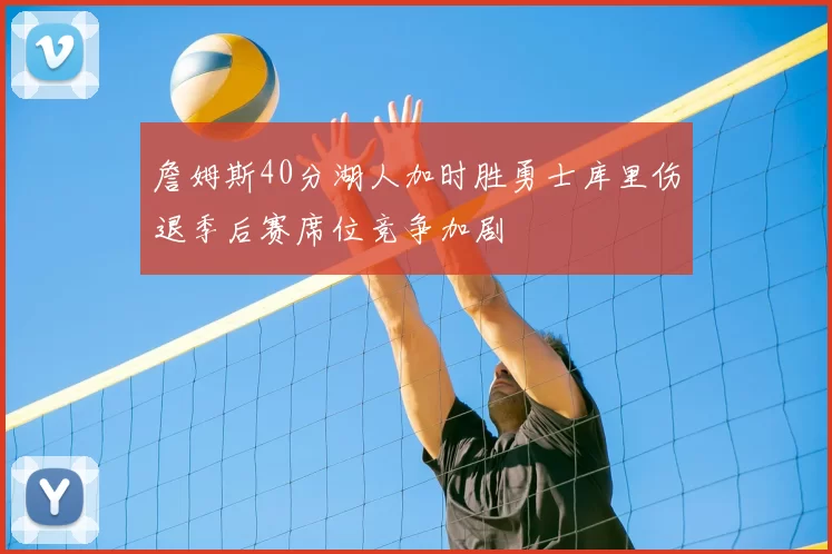 詹姆斯40分湖人加时胜勇士库里伤退季后赛席位竞争加剧