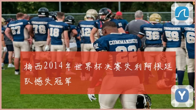 梅西2014年世界杯决赛失利阿根廷队憾失冠军