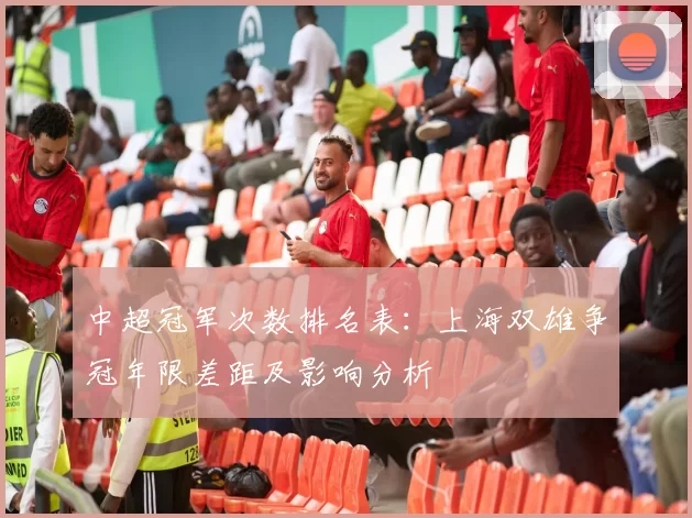 中超冠军次数排名表：上海双雄争冠年限差距及影响分析
