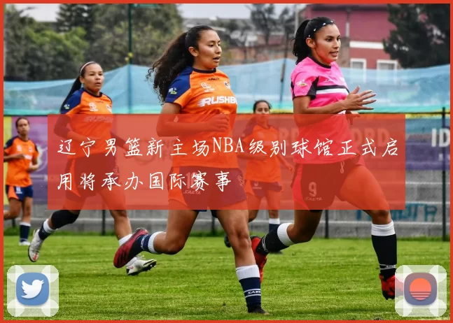 辽宁男篮新主场NBA级别球馆正式启用将承办国际赛事