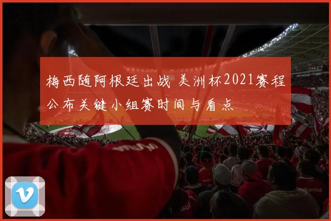 梅西随阿根廷出战 美洲杯2021赛程公布关键小组赛时间与看点